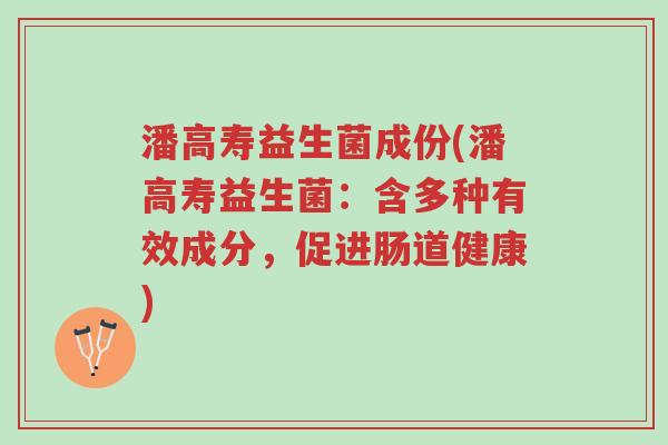 潘高寿益生菌成份(潘高寿益生菌:含多种有效成分,促进肠道健康)-第1张图片-超越 潘高寿益生菌成份(潘高寿益生菌:含多种有效成分,促进肠道健康)-第1张图片-超越