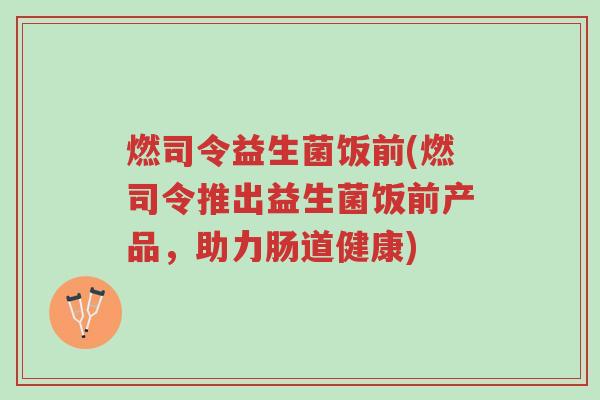 燃司令益生菌饭前(燃司令推出益生菌饭前产品,助力肠道健康)-第1张图片-超越 燃司令益生菌饭前(燃司令推出益生菌饭前产品,助力肠道健康)-第1张图片-超越