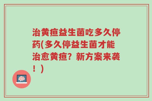 治黄疸益生菌吃多久停药(多久停益生菌才能治愈黄疸?新方案来袭!)-第1张图片-超越 治黄疸益生菌吃多久停药(多久停益生菌才能治愈黄疸?新方案来袭!)-第1张图片-超越