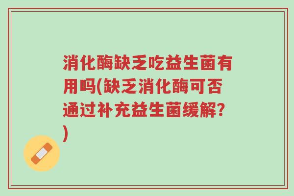 消化酶缺乏吃益生菌有用吗(缺乏消化酶可否通过补充益生菌缓解?)-第1张图片-超越 消化酶缺乏吃益生菌有用吗(缺乏消化酶可否通过补充益生菌缓解?)-第1张图片-超越