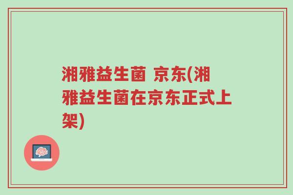 湘雅益生菌 京东(湘雅益生菌在京东正式上架)-第1张图片-超越 湘雅益生菌 京东(湘雅益生菌在京东正式上架)-第1张图片-超越