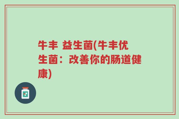 牛丰 益生菌(牛丰优生菌：改善你的肠道健康)-第1张图片-超越