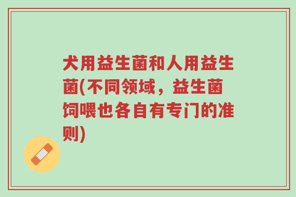 犬用益生菌和人用益生菌(不同领域,益生菌饲喂也各自有专门的准则)-第1张图片-超越 犬用益生菌和人用益生菌(不同领域,益生菌饲喂也各自有专门的准则)-第1张图片-超越