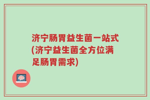 济宁肠胃益生菌一站式(济宁益生菌全方位满足肠胃需求)-第1张图片-超越 济宁肠胃益生菌一站式(济宁益生菌全方位满足肠胃需求)-第1张图片-超越