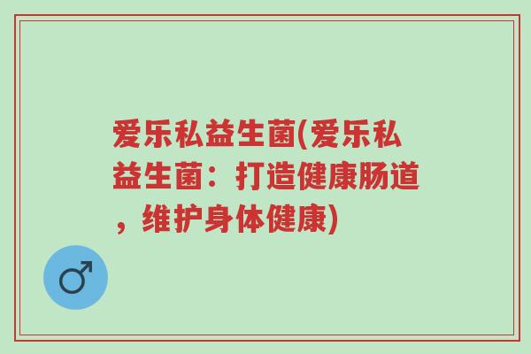 爱乐私益生菌(爱乐私益生菌:打造健康肠道,维护身体健康)-第1张图片-超越 爱乐私益生菌(爱乐私益生菌:打造健康肠道,维护身体健康)-第1张图片-超越