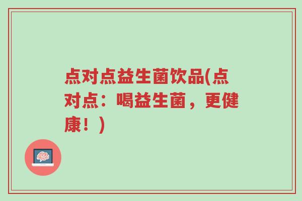 点对点益生菌饮品(点对点:喝益生菌,更健康!)-第1张图片-超越 点对点益生菌饮品(点对点:喝益生菌,更健康!)-第1张图片-超越