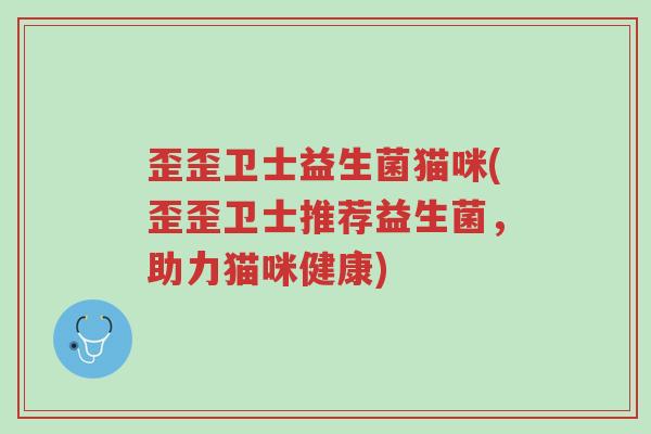 歪歪卫士益生菌猫咪(歪歪卫士推荐益生菌,助力猫咪健康)-第1张图片-超越 歪歪卫士益生菌猫咪(歪歪卫士推荐益生菌,助力猫咪健康)-第1张图片-超越
