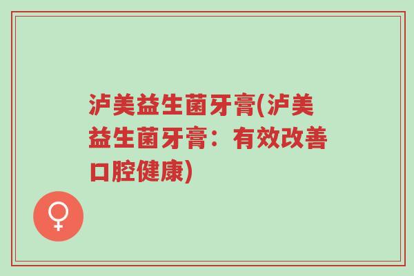 泸美益生菌牙膏(泸美益生菌牙膏:有效改善口腔健康)-第1张图片-超越 泸美益生菌牙膏(泸美益生菌牙膏:有效改善口腔健康)-第1张图片-超越