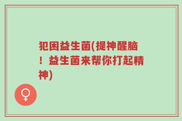 犯困益生菌(提神醒脑!益生菌来帮你打起精神)-第1张图片-超越 犯困益生菌(提神醒脑!益生菌来帮你打起精神)-第1张图片-超越