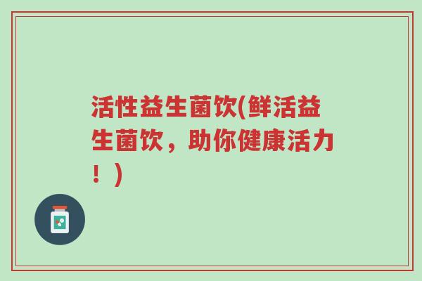 活性益生菌饮(鲜活益生菌饮,助你健康活力!)-第1张图片-超越 活性益生菌饮(鲜活益生菌饮,助你健康活力!)-第1张图片-超越