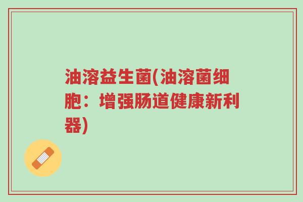 油溶益生菌(油溶菌细胞:增强肠道健康新利器)-第1张图片-超越 油溶益生菌(油溶菌细胞:增强肠道健康新利器)-第1张图片-超越