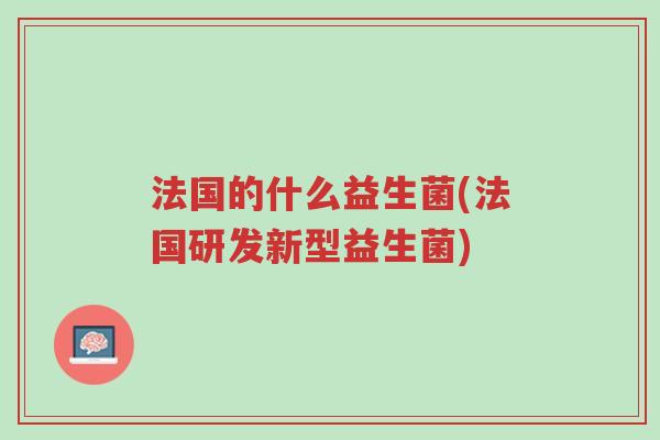 法国的什么益生菌(法国研发新型益生菌)-第1张图片-超越 法国的什么益生菌(法国研发新型益生菌)-第1张图片-超越