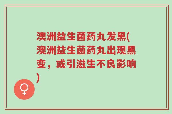 澳洲益生菌药丸发黑(澳洲益生菌药丸出现黑变,或引滋生不良影响)-第1张图片-超越 澳洲益生菌药丸发黑(澳洲益生菌药丸出现黑变,或引滋生不良影响)-第1张图片-超越
