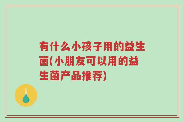 有什么小孩子用的益生菌(小朋友可以用的益生菌产品推荐)-第1张图片-超越 有什么小孩子用的益生菌(小朋友可以用的益生菌产品推荐)-第1张图片-超越