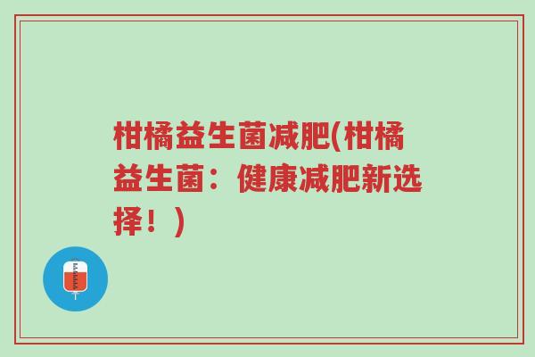 柑橘益生菌减肥(柑橘益生菌:健康减肥新选择!)-第1张图片-超越 柑橘益生菌减肥(柑橘益生菌:健康减肥新选择!)-第1张图片-超越