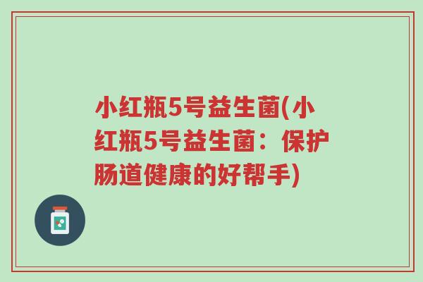 小红瓶5号益生菌(小红瓶5号益生菌:保护肠道健康的好帮手)-第1张图片-超越 小红瓶5号益生菌(小红瓶5号益生菌:保护肠道健康的好帮手)-第1张图片-超越