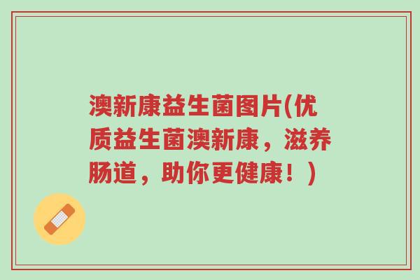 澳新康益生菌图片(优质益生菌澳新康,滋养肠道,助你更健康!)-第1张图片-超越 澳新康益生菌图片(优质益生菌澳新康,滋养肠道,助你更健康!)-第1张图片-超越