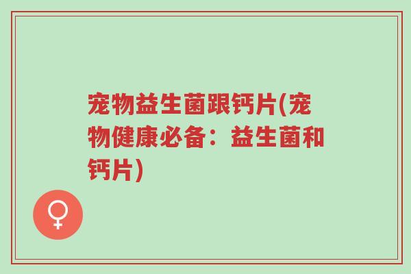 宠物益生菌跟钙片(宠物健康必备:益生菌和钙片)-第1张图片-超越 宠物益生菌跟钙片(宠物健康必备:益生菌和钙片)-第1张图片-超越