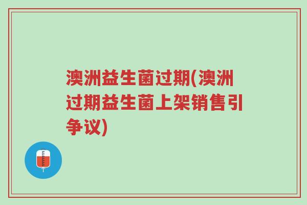 澳洲益生菌过期(澳洲过期益生菌上架销售引争议)-第1张图片-超越