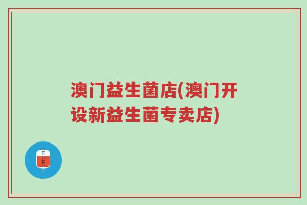 澳门益生菌店(澳门开设新益生菌专卖店)-第1张图片-超越 澳门益生菌店(澳门开设新益生菌专卖店)-第1张图片-超越