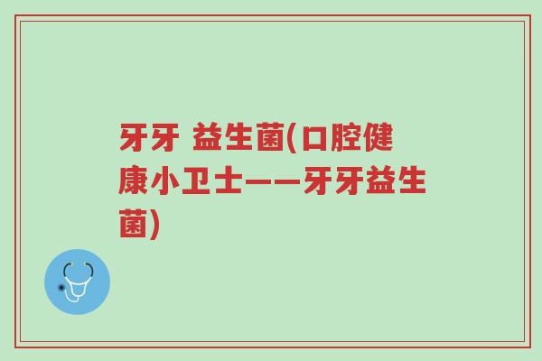 牙牙 益生菌(口腔健康小卫士——牙牙益生菌)-第1张图片-超越 牙牙 益生菌(口腔健康小卫士——牙牙益生菌)-第1张图片-超越
