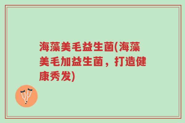 海藻美毛益生菌(海藻美毛加益生菌,打造健康秀发)-第1张图片-超越 海藻美毛益生菌(海藻美毛加益生菌,打造健康秀发)-第1张图片-超越