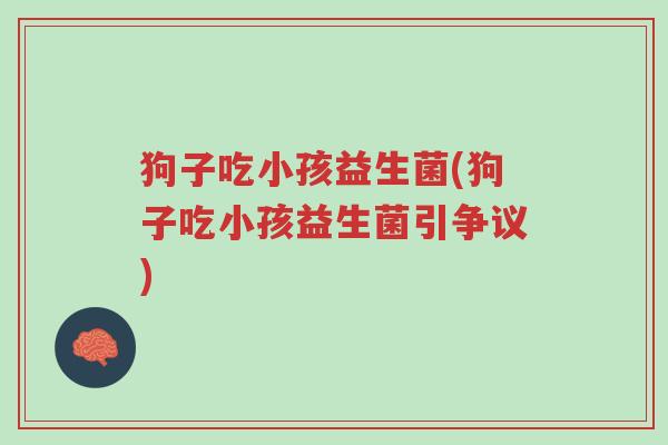 狗子吃小孩益生菌(狗子吃小孩益生菌引争议)-第1张图片-超越 狗子吃小孩益生菌(狗子吃小孩益生菌引争议)-第1张图片-超越