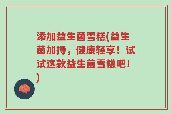 添加益生菌雪糕(益生菌加持,健康轻享!试试这款益生菌雪糕吧!)-第1张图片-超越 添加益生菌雪糕(益生菌加持,健康轻享!试试这款益生菌雪糕吧!)-第1张图片-超越