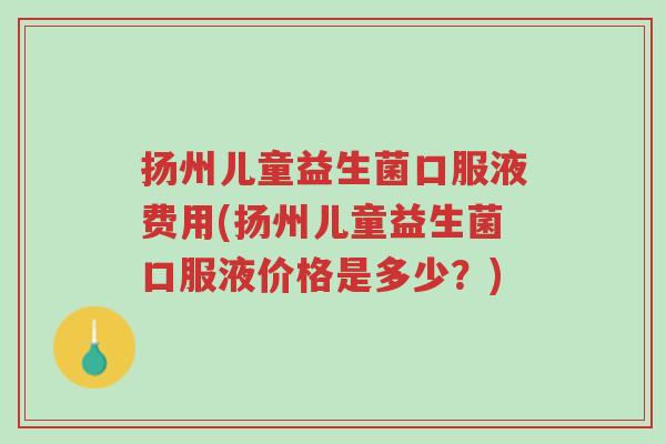 扬州儿童益生菌口服液费用(扬州儿童益生菌口服液价格是多少?)-第1张图片-超越 扬州儿童益生菌口服液费用(扬州儿童益生菌口服液价格是多少?)-第1张图片-超越