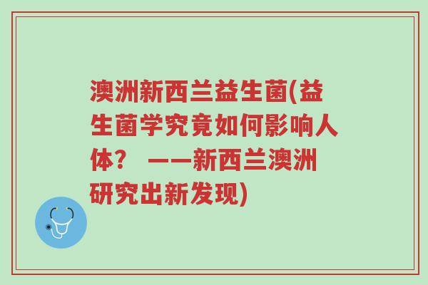 澳洲新西兰益生菌(益生菌学究竟如何影响人体? ——新西兰澳洲研究出新发现)-第1张图片-超越 澳洲新西兰益生菌(益生菌学究竟如何影响人体? ——新西兰澳洲研究出新发现)-第1张图片-超越
