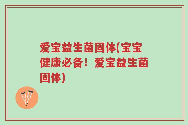 爱宝益生菌固体(宝宝健康必备!爱宝益生菌固体)-第1张图片-超越 爱宝益生菌固体(宝宝健康必备!爱宝益生菌固体)-第1张图片-超越