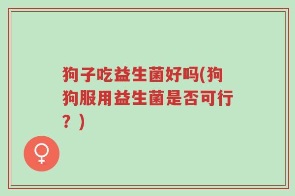 狗子吃益生菌好吗(狗狗服用益生菌是否可行?)-第1张图片-超越 狗子吃益生菌好吗(狗狗服用益生菌是否可行?)-第1张图片-超越