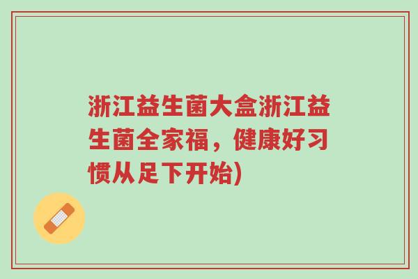 浙江益生菌大盒浙江益生菌全家福,健康好习惯从足下开始)-第1张图片-超越 浙江益生菌大盒浙江益生菌全家福,健康好习惯从足下开始)-第1张图片-超越