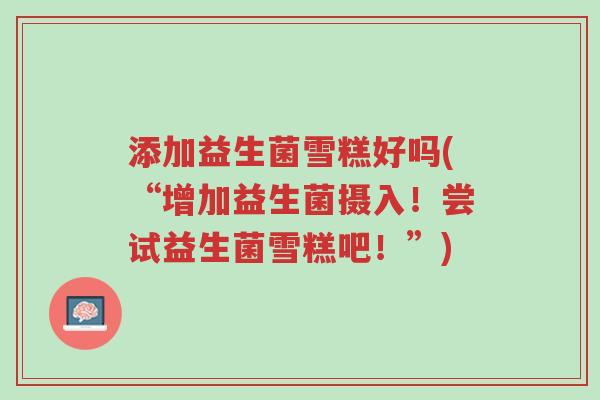 添加益生菌雪糕好吗(“增加益生菌摄入!尝试益生菌雪糕吧!”)-第1张图片-超越 添加益生菌雪糕好吗(“增加益生菌摄入!尝试益生菌雪糕吧!”)-第1张图片-超越