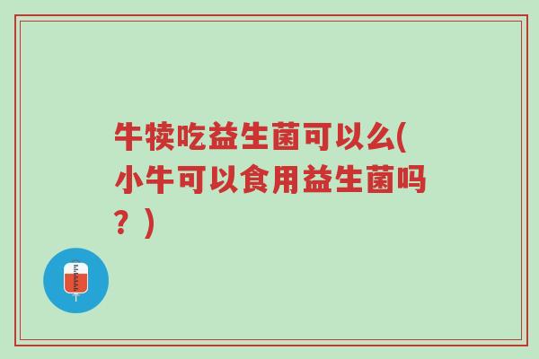 牛犊吃益生菌可以么(小牛可以食用益生菌吗?)-第1张图片-超越 牛犊吃益生菌可以么(小牛可以食用益生菌吗?)-第1张图片-超越