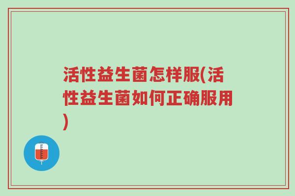 活性益生菌怎样服(活性益生菌如何正确服用)-第1张图片-超越 活性益生菌怎样服(活性益生菌如何正确服用)-第1张图片-超越