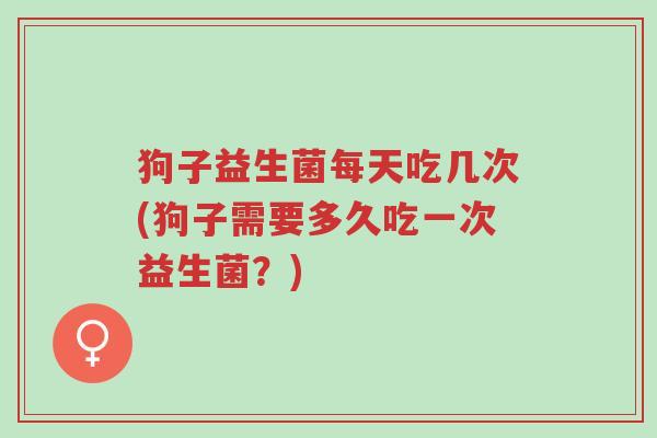 狗子益生菌每天吃几次(狗子需要多久吃一次益生菌？)-第1张图片-超越