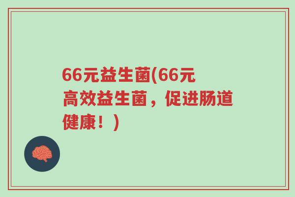 66元益生菌(66元高效益生菌,促进肠道健康!)-第1张图片-超越 66元益生菌(66元高效益生菌,促进肠道健康!)-第1张图片-超越