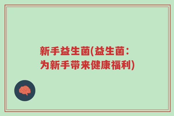 新手益生菌(益生菌:为新手带来健康福利)-第1张图片-超越 新手益生菌(益生菌:为新手带来健康福利)-第1张图片-超越