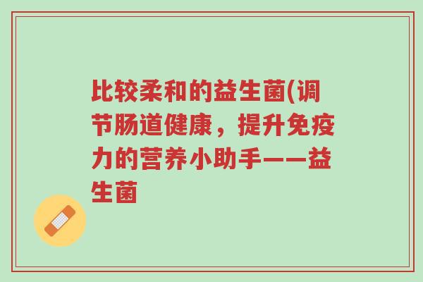 比较柔和的益生菌(调节肠道健康,提升免疫力的营养小助手——益生菌-第1张图片-超越 比较柔和的益生菌(调节肠道健康,提升免疫力的营养小助手——益生菌-第1张图片-超越