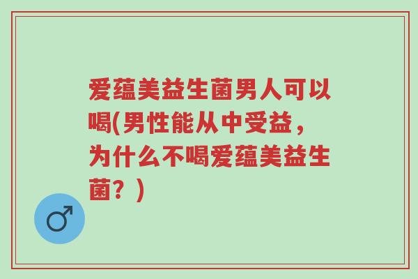 爱蕴美益生菌男人可以喝(男性能从中受益,为什么不喝爱蕴美益生菌?)-第1张图片-超越 爱蕴美益生菌男人可以喝(男性能从中受益,为什么不喝爱蕴美益生菌?)-第1张图片-超越