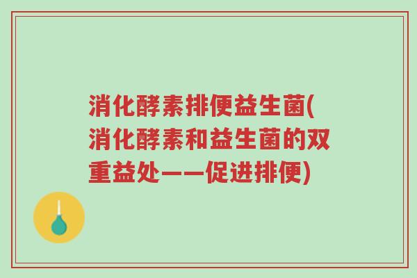 消化酵素排便益生菌(消化酵素和益生菌的双重益处——促进排便)-第1张图片-超越 消化酵素排便益生菌(消化酵素和益生菌的双重益处——促进排便)-第1张图片-超越