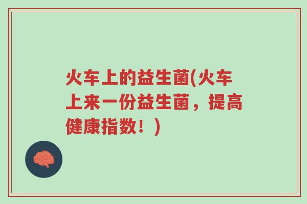 火车上的益生菌(火车上来一份益生菌，提高健康指数！)-第1张图片-超越
