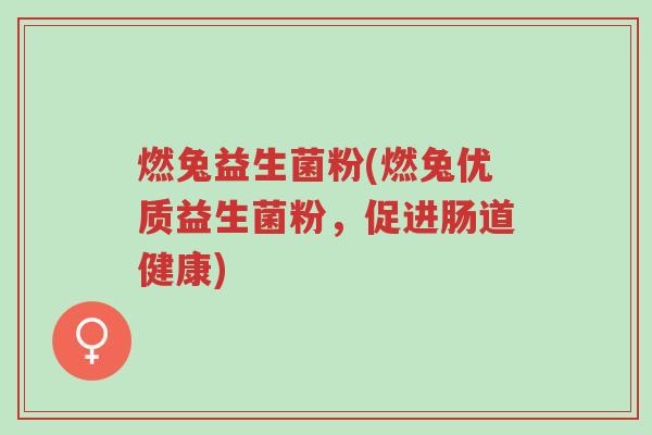 燃兔益生菌粉(燃兔优质益生菌粉,促进肠道健康)-第1张图片-超越 燃兔益生菌粉(燃兔优质益生菌粉,促进肠道健康)-第1张图片-超越