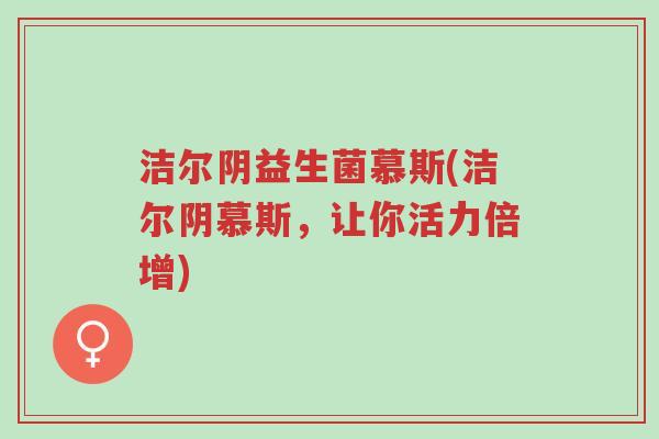 洁尔阴益生菌慕斯(洁尔阴慕斯,让你活力倍增)-第1张图片-超越 洁尔阴益生菌慕斯(洁尔阴慕斯,让你活力倍增)-第1张图片-超越