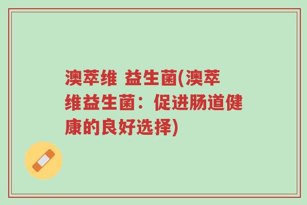 澳萃维 益生菌(澳萃维益生菌:促进肠道健康的良好选择)-第1张图片-超越 澳萃维 益生菌(澳萃维益生菌:促进肠道健康的良好选择)-第1张图片-超越