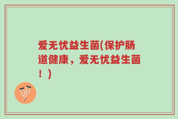 爱无忧益生菌(保护肠道健康,爱无忧益生菌!)-第1张图片-超越 爱无忧益生菌(保护肠道健康,爱无忧益生菌!)-第1张图片-超越