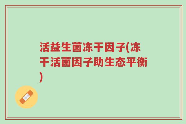 活益生菌冻干因子(冻干活菌因子助生态平衡)-第1张图片-超越 活益生菌冻干因子(冻干活菌因子助生态平衡)-第1张图片-超越
