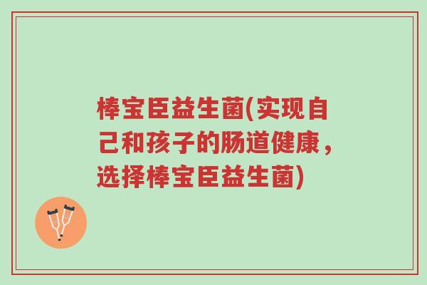 棒宝臣益生菌(实现自己和孩子的肠道健康,选择棒宝臣益生菌)-第1张图片-超越 棒宝臣益生菌(实现自己和孩子的肠道健康,选择棒宝臣益生菌)-第1张图片-超越