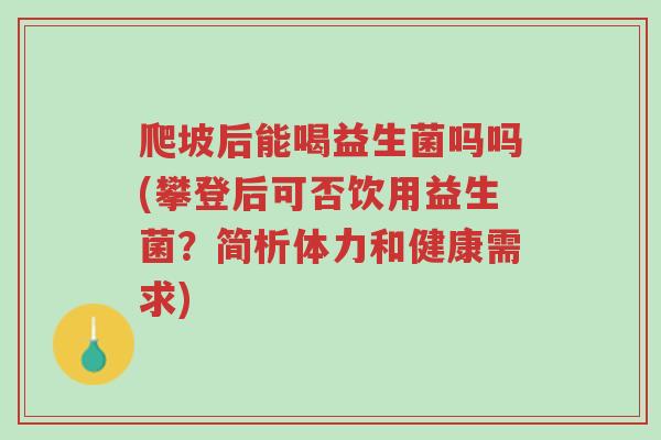 爬坡后能喝益生菌吗吗(攀登后可否饮用益生菌?简析体力和健康需求)-第1张图片-超越 爬坡后能喝益生菌吗吗(攀登后可否饮用益生菌?简析体力和健康需求)-第1张图片-超越